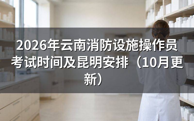 云南消防设施操作员考试时间怎么安排
