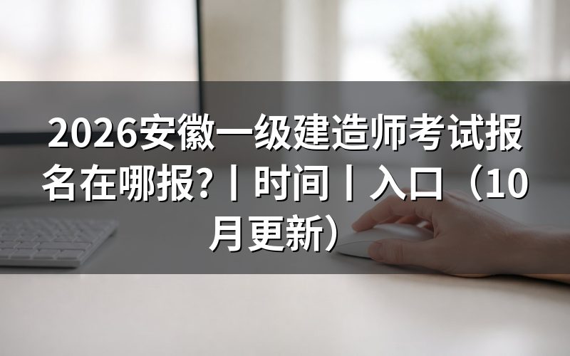 安徽一级建造师考试报名时间，先看报名表日期