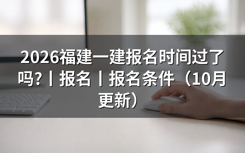 福建一建考试报名时间,看清报名表的截止点