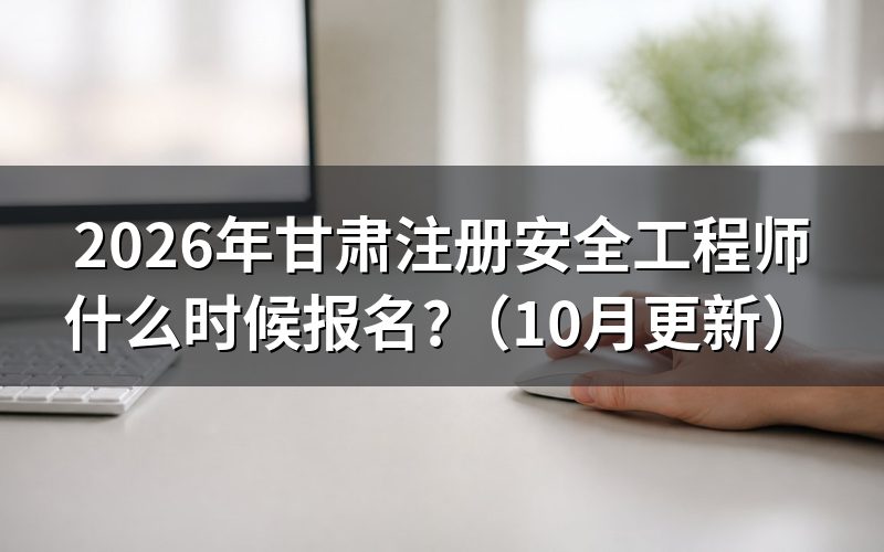 甘肃省注册安全工程师报考时间？
