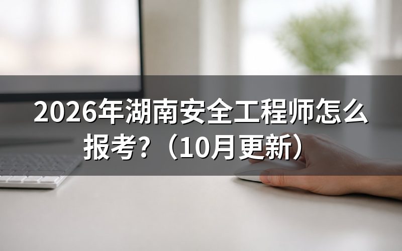 湖南安全工程师报名时间是什么时候