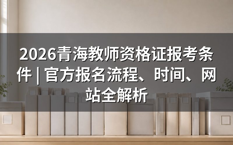 教师资格证书报考条件是什么(2026青海版)