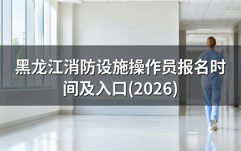 黑龙江消防设施操作员报名时间(2026)