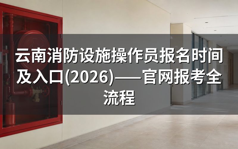 2026年云南消防设施操作员报名时间是多久