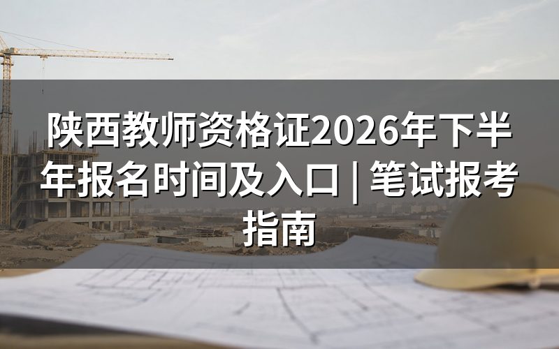 陕西教师资格证报名时间及入口(2026下半年)