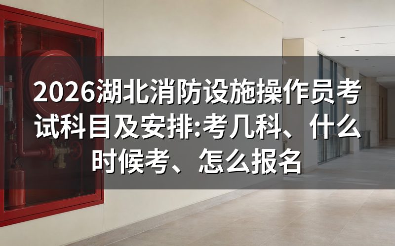 湖北消防设施操作员考试科目:理论 + 技能,两科都要过