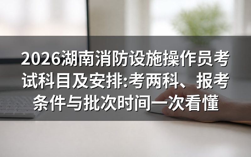 消防设施操作员考试考几科?两科,理论加技能