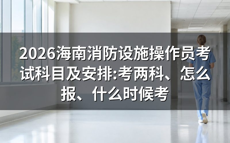 海南消防设施操作员考什么?两科加起来才算过