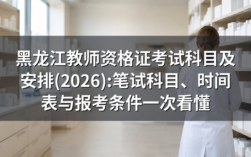黑龙江教师资格证2026年考试时间与报名安排