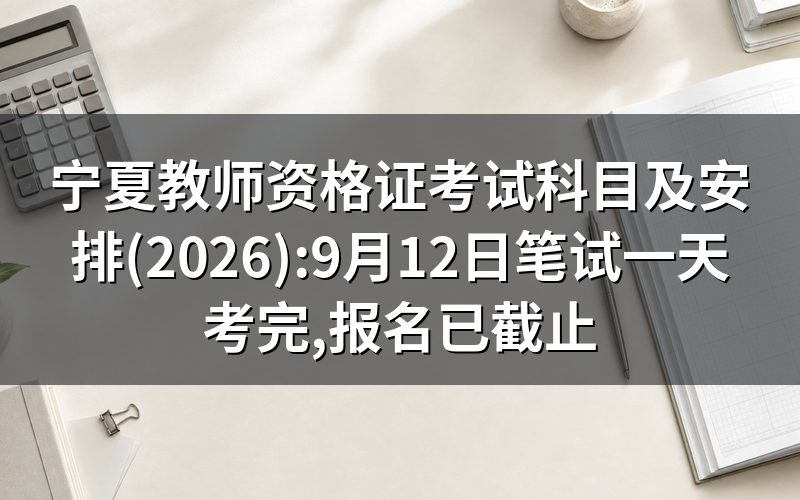 宁夏2026年教师资格考试时间:报名已截止,笔试9月12日