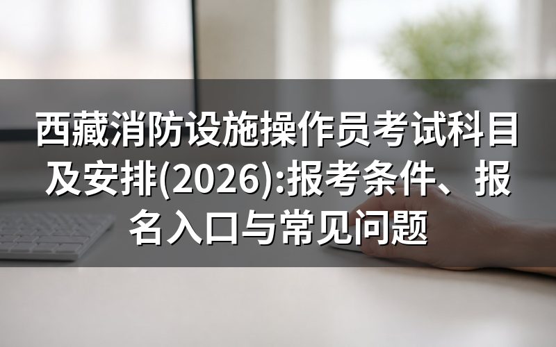 消防设施操作员证是什么?西藏由谁主管