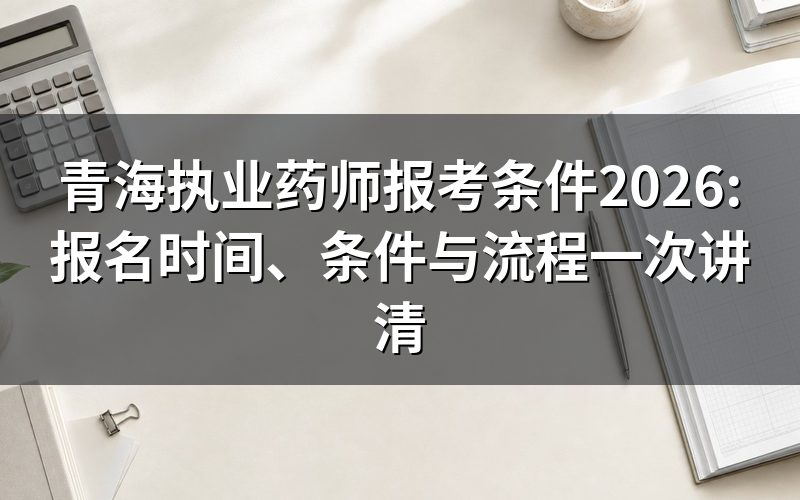 青海执业药师报考条件2026年怎么定?(报考条件和要求)