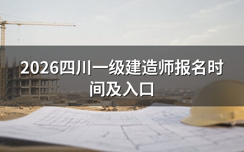 四川一级建造师报考时间一览(2026):现在还能报名吗?