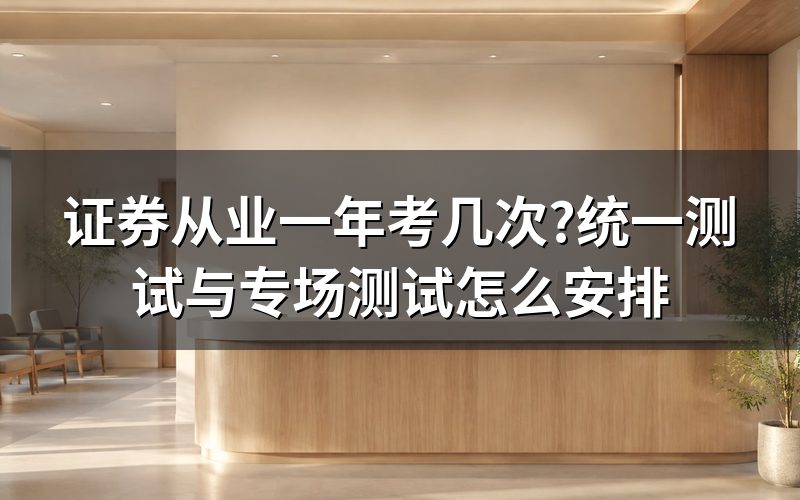证券从业资格证一年考几次:统一测试和专场测试怎么分