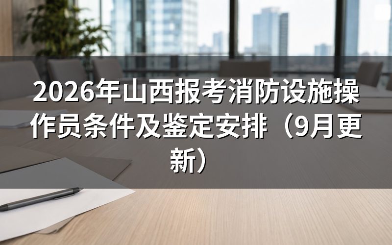 山西报考消防设施操作员条件涉及哪些方向和等级