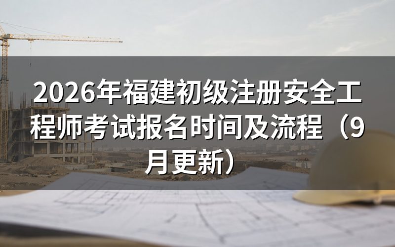 福建初级注册安全工程师考试报名时间怎么安排