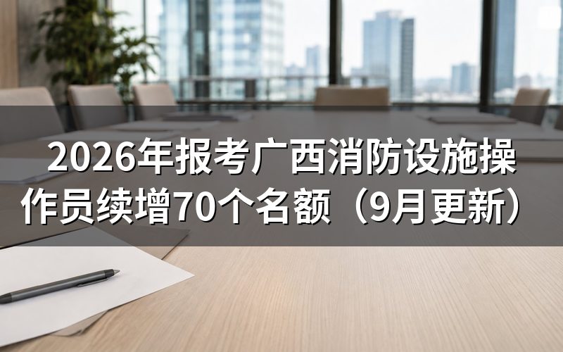 报考广西消防设施操作员续增名额怎么办理