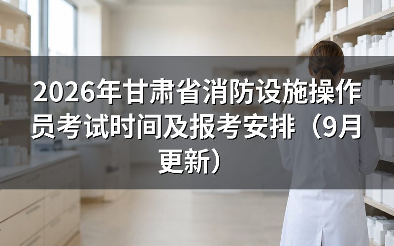 甘肃省消防设施操作员考试时间怎样安排