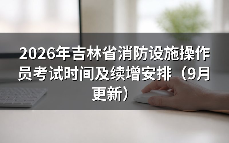 吉林省消防设施操作员考试时间怎样确认