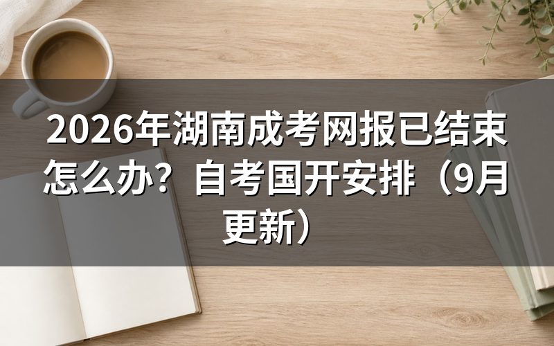 湖南成考网报已结束怎么办