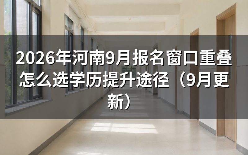 河南9月报名窗口重叠怎么选学历提升途径