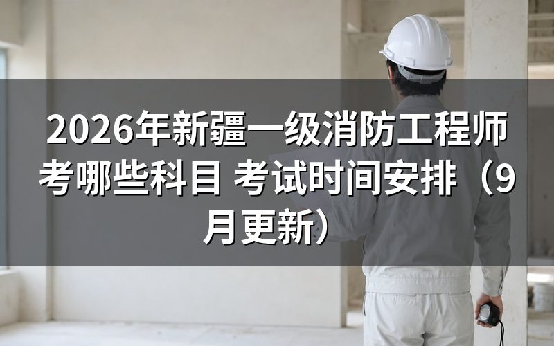 新疆一级消防工程师考哪些科目,各科哪天开考