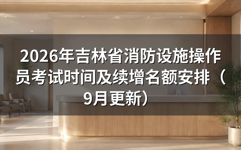 吉林省消防设施操作员考试时间怎么定的,几号考自己说了不算