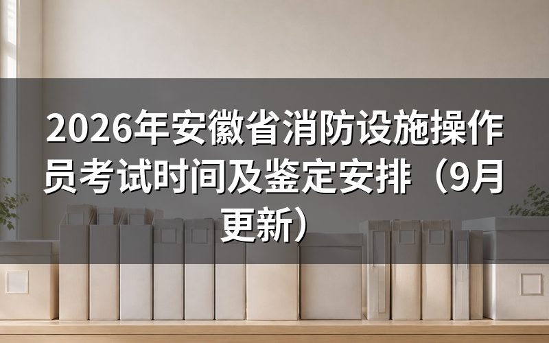 安徽省消防设施操作员考试时间怎么安排的