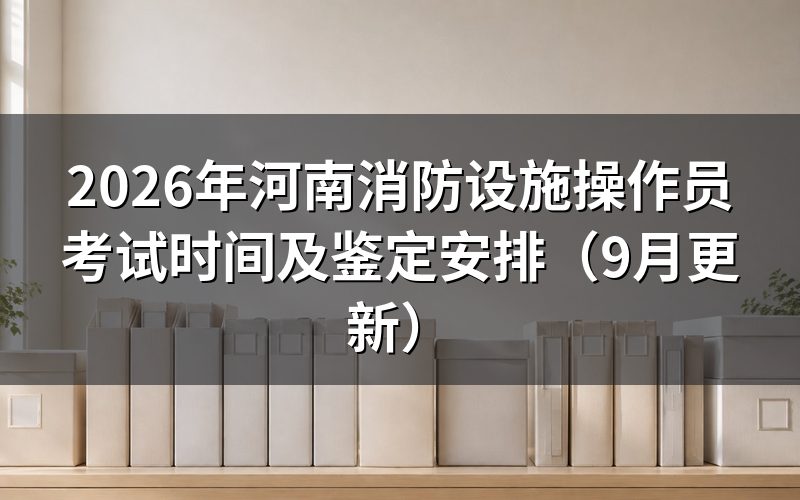 河南消防设施操作员考试时间是怎么安排的
