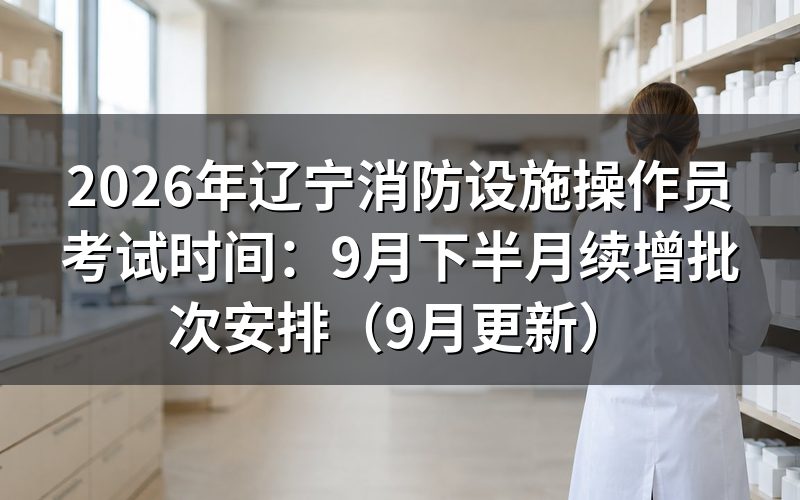 辽宁消防设施操作员考试时间怎么查、准考证什么时候打印