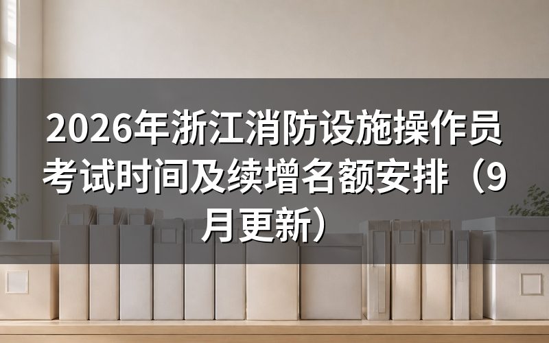 浙江消防设施操作员考试时间怎么定，续增名额分在哪几个站