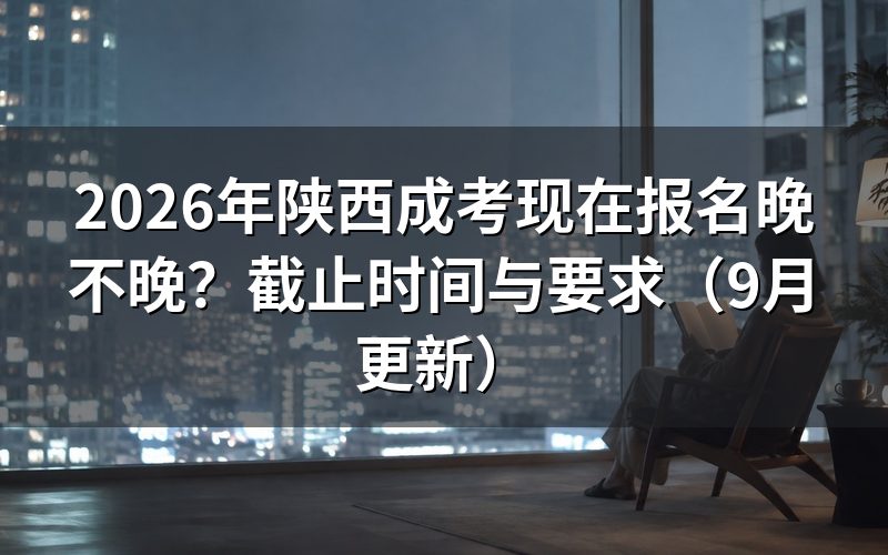 现在报名晚不晚,截止时间怎么安排
