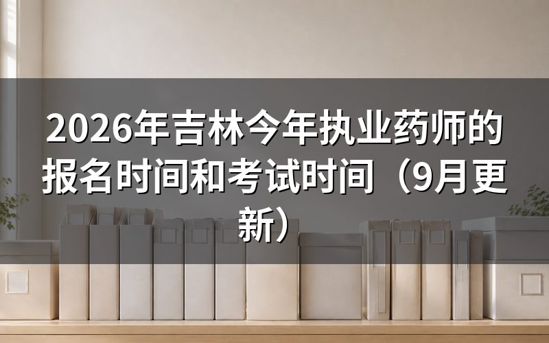 吉林今年执业药师的报名时间和考试时间怎么安排