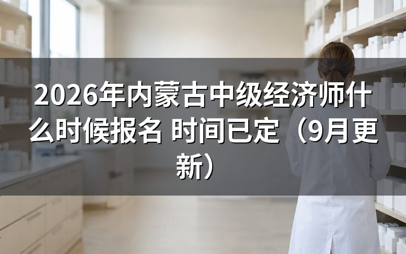 内蒙古中级经济师什么时候报名，报名时要选哪些内容