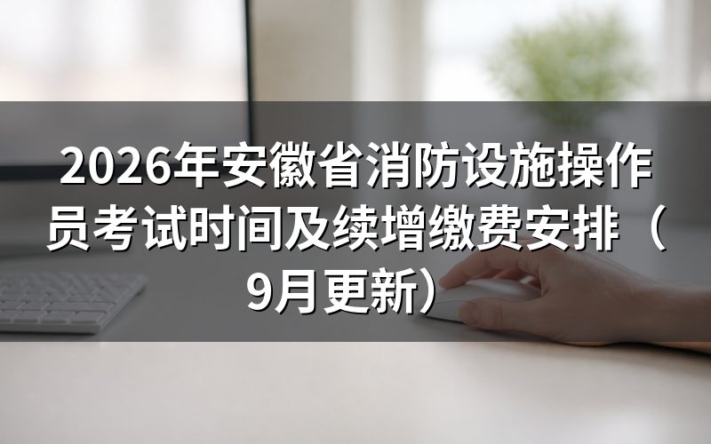 安徽省消防设施操作员考试时间怎么确认到自己那一场