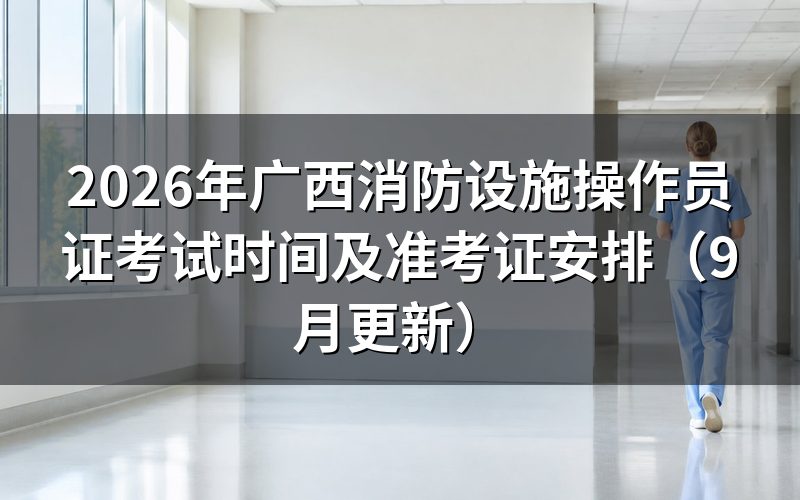 广西消防设施操作员证考试时间怎么安排,玉林鉴定站考几天
