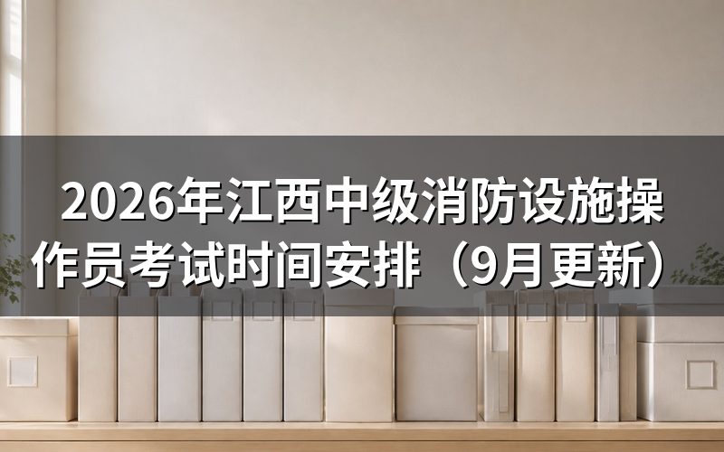 江西中级消防设施操作员考试时间怎么安排