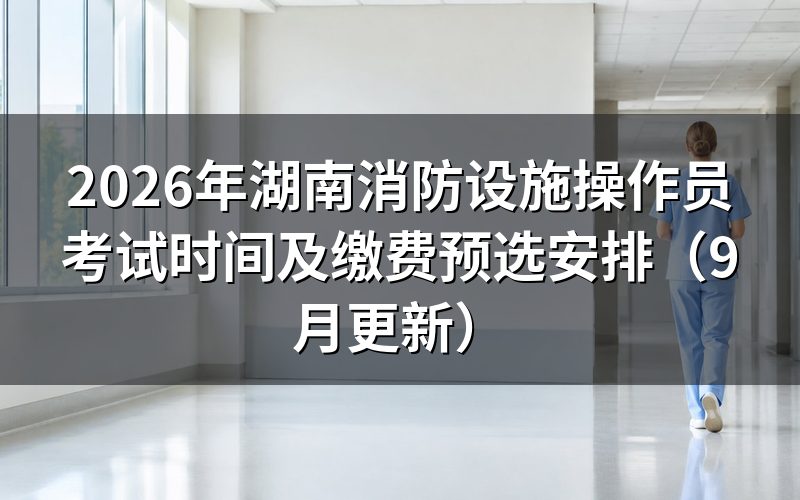 湖南消防设施操作员考试时间是几点进场，迟到怎么办