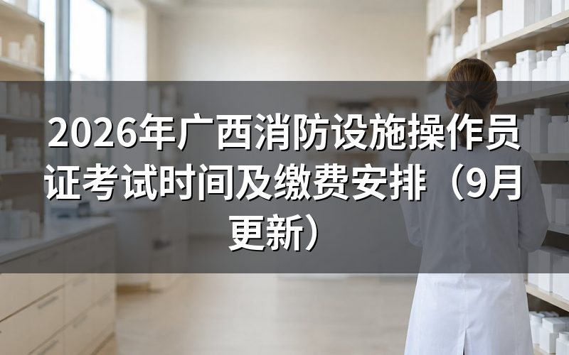 广西消防设施操作员证考试时间怎么确定，什么时候缴费