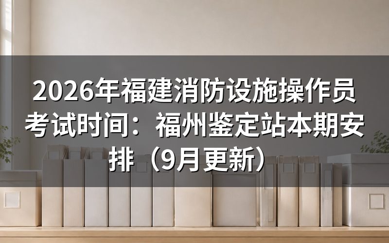 福建消防设施操作员考试时间对应的是哪一批鉴定计划