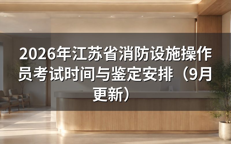 江苏省消防设施操作员考试时间怎么看,当天要提前多久到