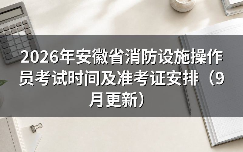 安徽省消防设施操作员考试时间怎么安排、准考证什么时候出