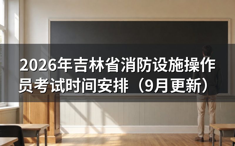 吉林省消防设施操作员考试时间对应哪些工种和等级