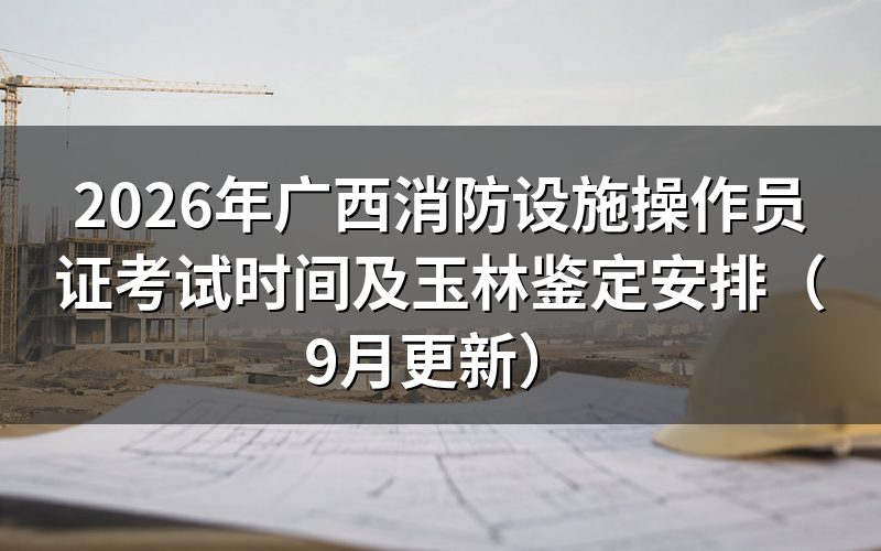广西消防设施操作员证考试时间怎么安排的