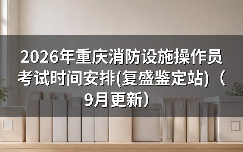 重庆消防设施操作员考试时间是哪几天,怎么看准考证