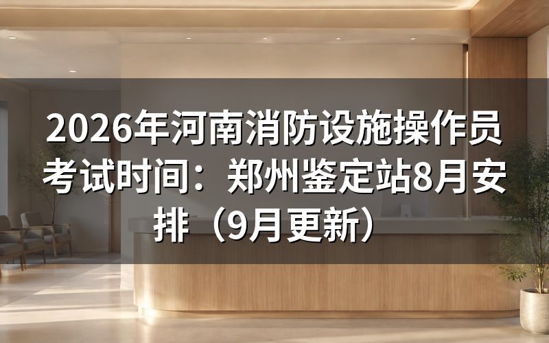 河南消防设施操作员考试时间怎么安排,准考证什么时候能打