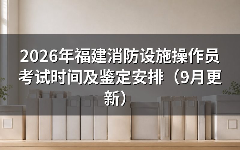 福建消防设施操作员考试时间是怎么安排的