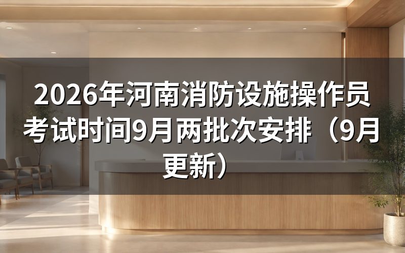河南消防设施操作员考试时间两批次分别怎么排