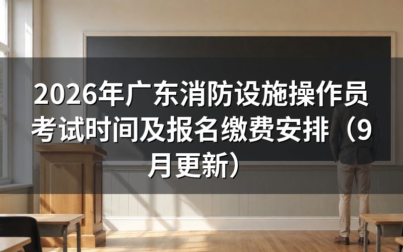 广东消防设施操作员考试时间怎么定，什么时候能知道考哪天
