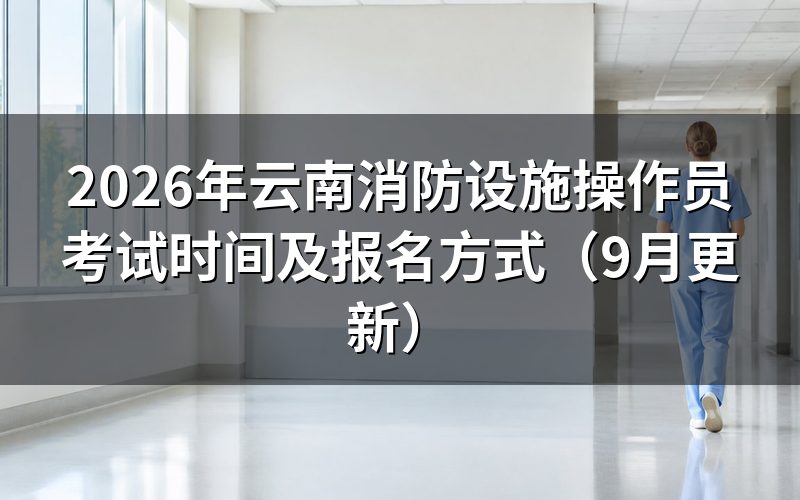 云南消防设施操作员考试时间当天要提前多久到